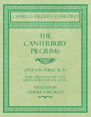 The Canterbury Pilgrims - Opera in Three Acts - Music Arranged for Voice, Mixed Chorus and Orchestra - Written by Gilbert à Beckett - Composed by C. V