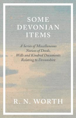 Some Devonian Items - A Series of Miscellaneous Notices of Deeds, Wills and Kindred Documents Relating to Devonshire