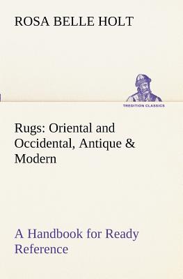 Rugs: Oriental and Occidental, Antique & Modern A Handbook for Ready Reference