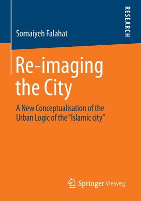 Re-imaging the City : A New Conceptualisation of the Urban Logic of the "Islamic city"