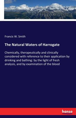 The Natural Waters of Harrogate:Chemically, therapeutically and clinically considered with reference to their application by drinking and bathing: by